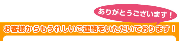 お客様からもうれしいご連絡をいただいております！